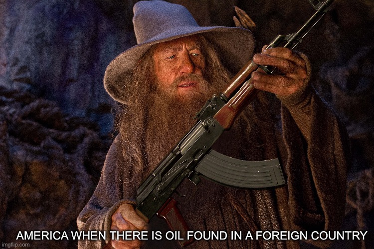 AMERICA WHEN THERE IS OIL FOUND IN A FOREIGN COUNTRY | image tagged in lotr | made w/ Imgflip meme maker