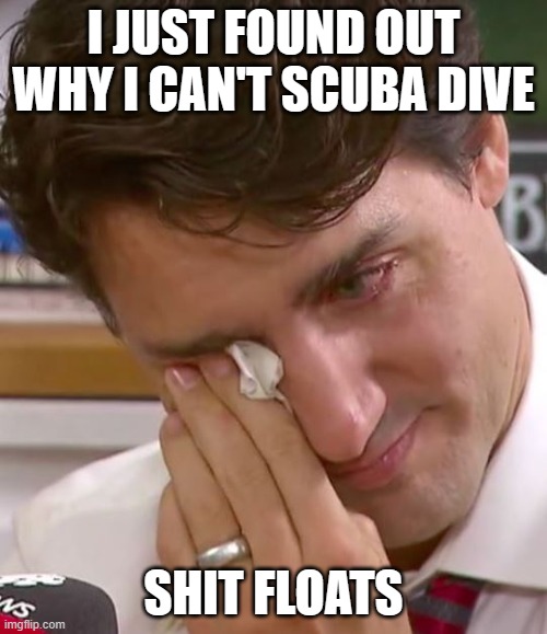 Justin Trudeau Crying | I JUST FOUND OUT WHY I CAN'T SCUBA DIVE; SHIT FLOATS | image tagged in justin trudeau crying | made w/ Imgflip meme maker