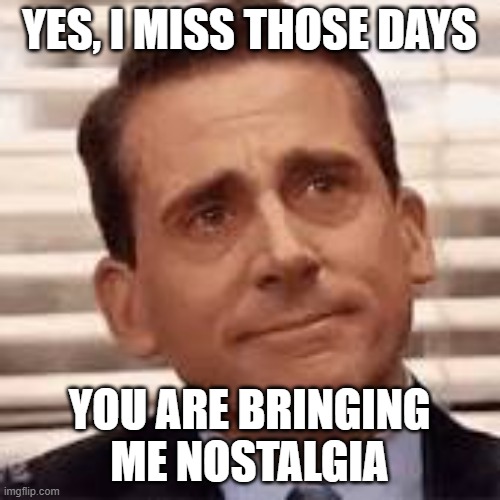 YES, I MISS THOSE DAYS YOU ARE BRINGING ME NOSTALGIA | made w/ Imgflip meme maker
