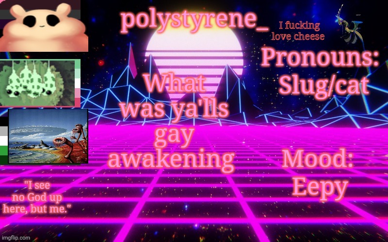 I love mildly defacing my old announcement temps | I fucking love cheese; Slug/cat; What was ya'lls gay awakening; Eepy | image tagged in polystyrene's newest announcement template,i fucking love cheese | made w/ Imgflip meme maker