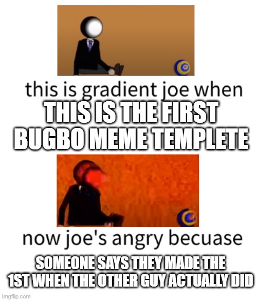 The First Of It's Kind | THIS IS THE FIRST BUGBO MEME TEMPLETE; SOMEONE SAYS THEY MADE THE 1ST WHEN THE OTHER GUY ACTUALLY DID | image tagged in gradient joe mad | made w/ Imgflip meme maker