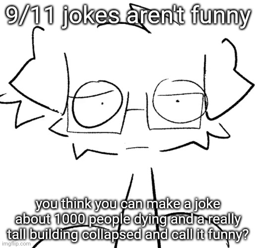 Stare | 9/11 jokes aren't funny; you think you can make a joke about 1000 people dying and a really tall building collapsed and call it funny? | image tagged in stare | made w/ Imgflip meme maker