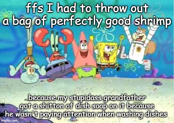 hip hip hooray | ffs I had to throw out a bag of perfectly good shrimp; because my stupidass grandfather got a shitton of dish soap on it because he wasn't paying attention when washing dishes | image tagged in hip hip hooray | made w/ Imgflip meme maker