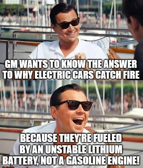 Leonardo Dicaprio Wolf Of Wall Street | GM WANTS TO KNOW THE ANSWER TO WHY ELECTRIC CARS CATCH FIRE; BECAUSE THEY'RE FUELED BY AN UNSTABLE LITHIUM BATTERY, NOT A GASOLINE ENGINE! | image tagged in memes,leonardo dicaprio wolf of wall street | made w/ Imgflip meme maker