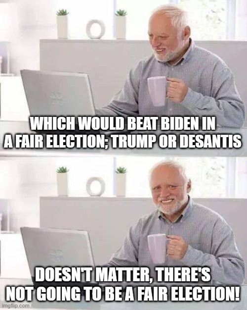 Hide the Pain Harold Meme | WHICH WOULD BEAT BIDEN IN A FAIR ELECTION; TRUMP OR DESANTIS; DOESN'T MATTER, THERE'S NOT GOING TO BE A FAIR ELECTION! | image tagged in memes,hide the pain harold | made w/ Imgflip meme maker