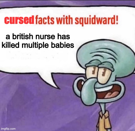 Fun Facts with Squidward | cursed; a british nurse has killed multiple babies | image tagged in fun facts with squidward | made w/ Imgflip meme maker