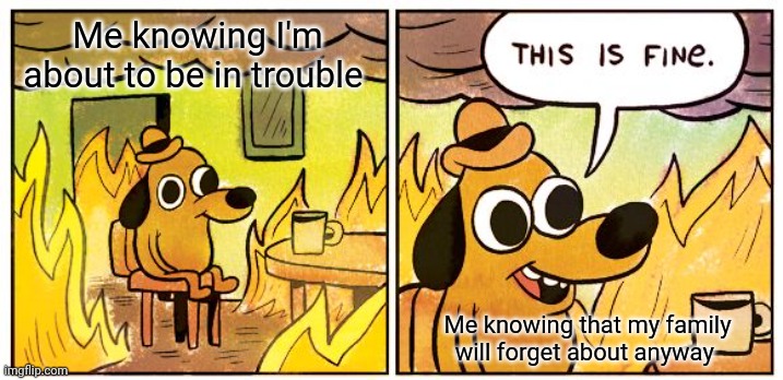 I'm in trouble... | Me knowing I'm about to be in trouble; Me knowing that my family will forget about anyway | image tagged in memes,this is fine | made w/ Imgflip meme maker