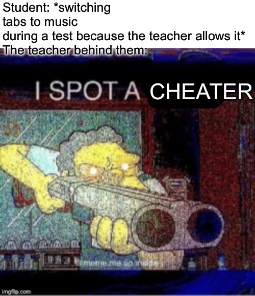 This happens EVERY TIME :skull: | Student: *switching tabs to music during a test because the teacher allows it*

The teacher behind them:; CHEATER | made w/ Imgflip meme maker