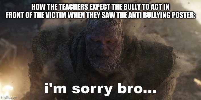 i'm sorry bro... | HOW THE TEACHERS EXPECT THE BULLY TO ACT IN FRONT OF THE VICTIM WHEN THEY SAW THE ANTI BULLYING POSTER: | image tagged in i'm sorry bro | made w/ Imgflip meme maker
