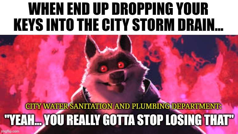 Dang it!!! I lost my keys down the Storm drain | WHEN END UP DROPPING YOUR KEYS INTO THE CITY STORM DRAIN... CITY WATER SANITATION AND PLUMBING DEPARTMENT: | image tagged in gotta stop losing that,unfortunately for you | made w/ Imgflip meme maker