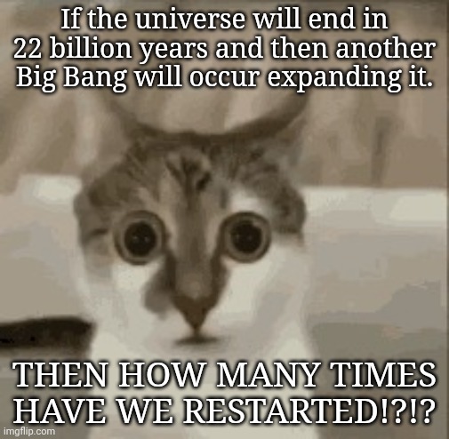 O_O | If the universe will end in 22 billion years and then another Big Bang will occur expanding it. THEN HOW MANY TIMES HAVE WE RESTARTED!?!? | image tagged in wide eye cat gif | made w/ Imgflip meme maker