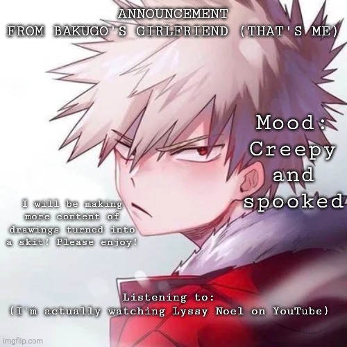 Yeah boi | ANNOUNCEMENT
FROM BAKUGO'S GIRLFRIEND (THAT'S ME); Mood: Creepy and spooked; I will be making more content of drawings turned into a skit! Please enjoy! Listening to:
(I'm actually watching Lyssy Noel on YouTube) | image tagged in slay | made w/ Imgflip meme maker