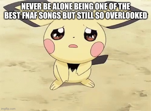 Sad pichu | NEVER BE ALONE BEING ONE OF THE BEST FNAF SONGS BUT STILL SO OVERLOOKED | image tagged in sad pichu | made w/ Imgflip meme maker