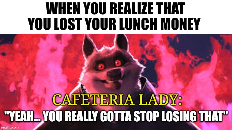 Stop losing your lunch money | WHEN YOU REALIZE THAT YOU LOST YOUR LUNCH MONEY; CAFETERIA LADY: | image tagged in gotta stop losing that | made w/ Imgflip meme maker