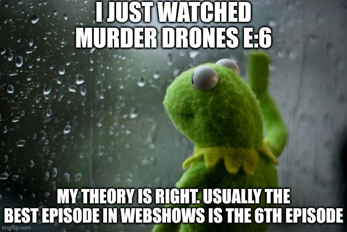 I'm sad V died (or not, she is a murder drone) | I JUST WATCHED MURDER DRONES E:6; MY THEORY IS RIGHT. USUALLY THE BEST EPISODE IN WEBSHOWS IS THE 6TH EPISODE | image tagged in kermit window,murder drones | made w/ Imgflip meme maker