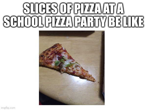 For real tho | SLICES OF PIZZA AT A SCHOOL PIZZA PARTY BE LIKE | image tagged in pizza,school | made w/ Imgflip meme maker