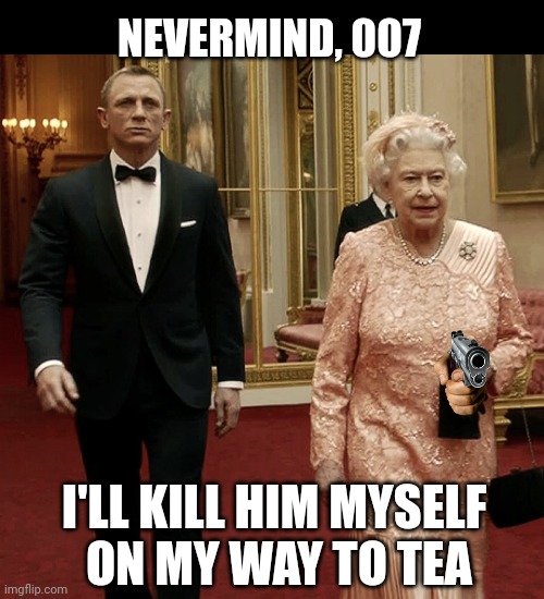 Queen Elizabeth + James Bond 007 | NEVERMIND, 007; I'LL KILL HIM MYSELF 
ON MY WAY TO TEA | image tagged in queen elizabeth james bond 007 | made w/ Imgflip meme maker