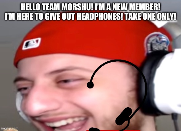 HELLO TEAM MORSHU! I’M A NEW MEMBER! I’M HERE TO GIVE OUT HEADPHONES! TAKE ONE ONLY! | made w/ Imgflip meme maker