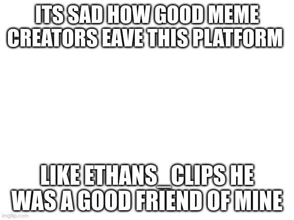 ITS SAD HOW GOOD MEME CREATORS EAVE THIS PLATFORM; LIKE ETHANS_CLIPS HE WAS A GOOD FRIEND OF MINE | made w/ Imgflip meme maker