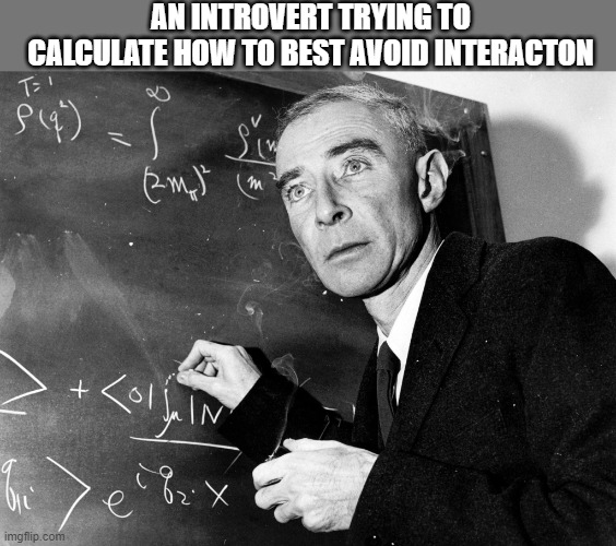 Oppenheimer | AN INTROVERT TRYING TO CALCULATE HOW TO BEST AVOID INTERACTON | image tagged in oppenheimer | made w/ Imgflip meme maker