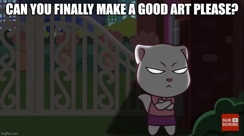 To ScribbleDemon | CAN YOU FINALLY MAKE A GOOD ART PLEASE? | image tagged in angry angela | made w/ Imgflip meme maker