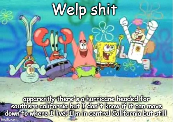 hip hip hooray | Welp shit; apparently there's a hurricane headed for southern california but I don't know if it can move down to where I live, I'm in central California but still | image tagged in hip hip hooray | made w/ Imgflip meme maker