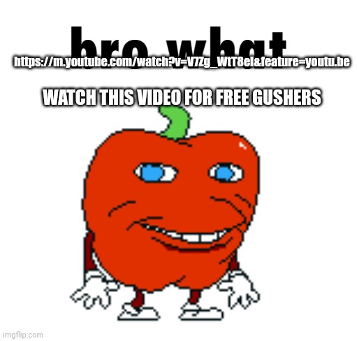 https://m.youtube.com/watch?v=V7Zg_WtT8eI&feature=youtu.be | https://m.youtube.com/watch?v=V7Zg_WtT8eI&feature=youtu.be; WATCH THIS VIDEO FOR FREE GUSHERS | made w/ Imgflip meme maker