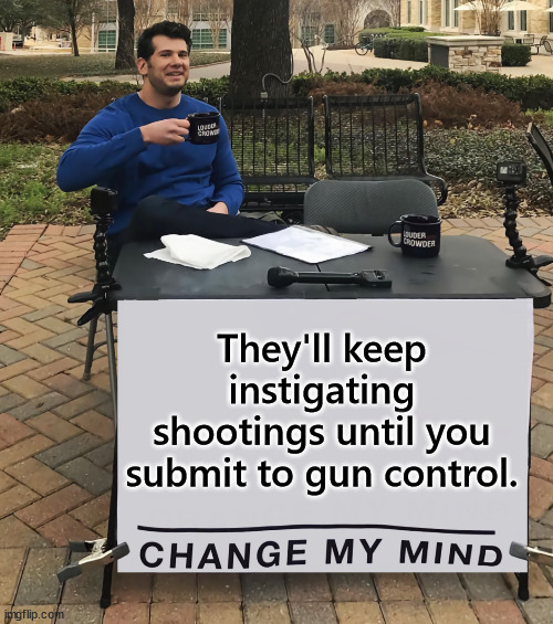 Comply or else... | They'll keep instigating shootings until you submit to gun control. | image tagged in change my mind tilt-corrected | made w/ Imgflip meme maker
