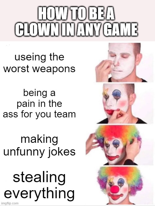 Clown Applying Makeup | HOW TO BE A CLOWN IN ANY GAME; useing the worst weapons; being a pain in the ass for you team; making unfunny jokes; stealing everything | image tagged in memes,clown applying makeup | made w/ Imgflip meme maker