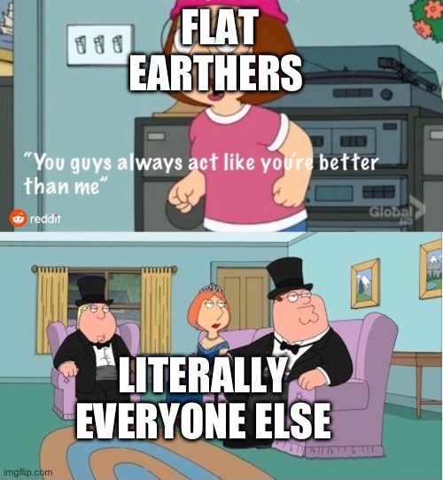 You Guys always act like you're better than me | FLAT EARTHERS LITERALLY EVERYONE ELSE | image tagged in you guys always act like you're better than me | made w/ Imgflip meme maker