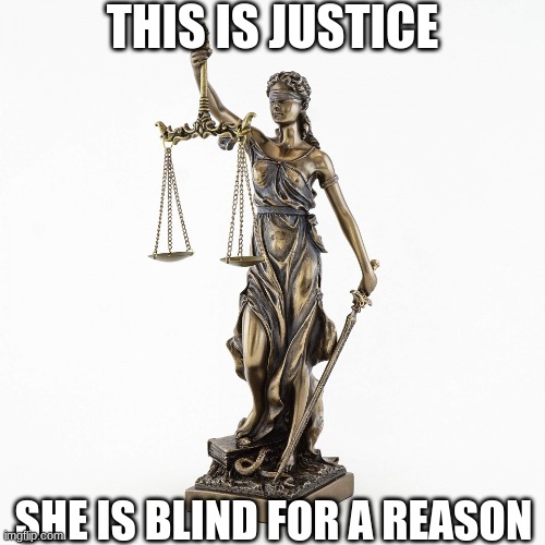 Justice is blind for a reason | THIS IS JUSTICE; SHE IS BLIND FOR A REASON | image tagged in justice,justice is blind for a reason,justice is blind | made w/ Imgflip meme maker