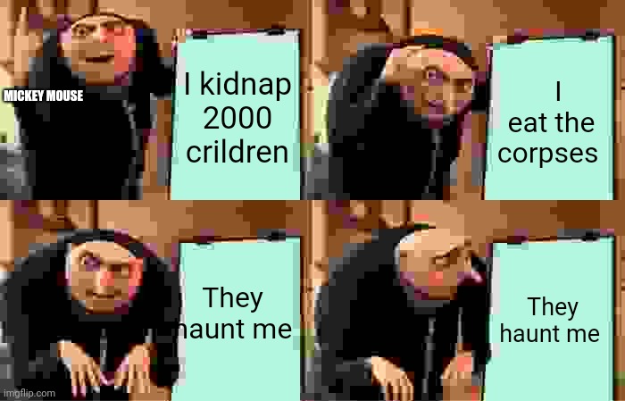 Plzs upvote I'm only 9 no bully otherwise Mickey mouse will kidnap you! | I kidnap 2000 crildren; I eat the corpses; MICKEY MOUSE; They haunt me; They haunt me | image tagged in memes,gru's plan | made w/ Imgflip meme maker