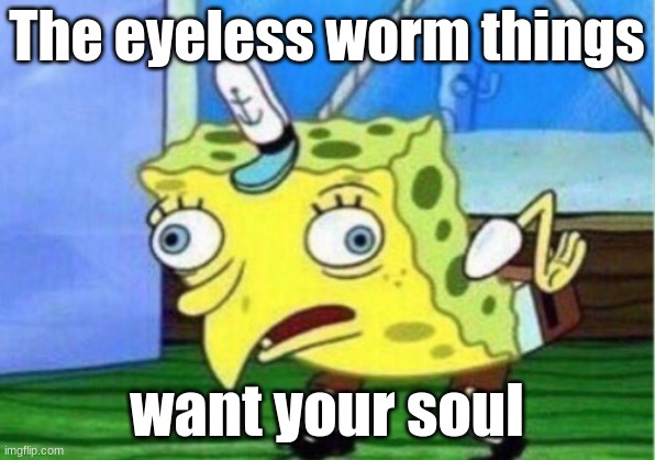 eyeless worms eat souls | The eyeless worm things; want your soul | image tagged in memes,mocking spongebob | made w/ Imgflip meme maker