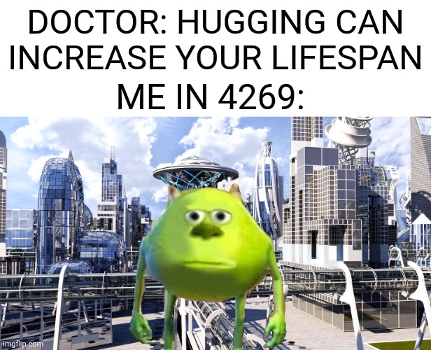 DOCTOR: HUGGING CAN INCREASE YOUR LIFESPAN; ME IN 4269: | image tagged in alive,life,future,mike wazowski,mike wasowski sully face swap | made w/ Imgflip meme maker