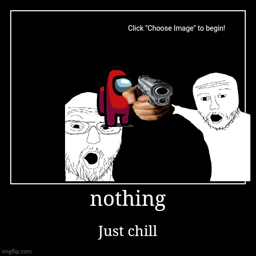 nothing | Just chill | image tagged in funny,demotivationals | made w/ Imgflip demotivational maker