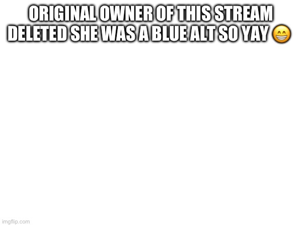 ORIGINAL OWNER OF THIS STREAM DELETED SHE WAS A BLUE ALT SO YAY 😁 | made w/ Imgflip meme maker