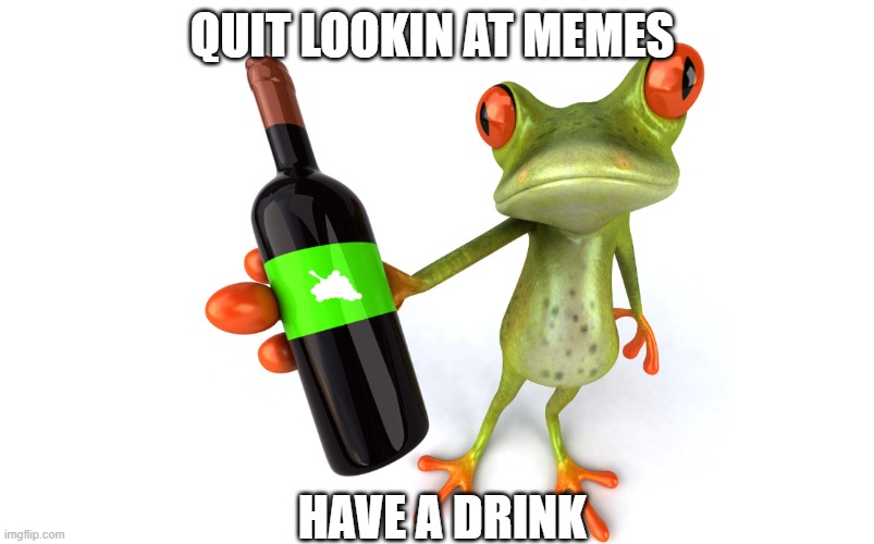 QUIT LOOKIN AT MEMES; HAVE A DRINK | image tagged in goofy | made w/ Imgflip meme maker