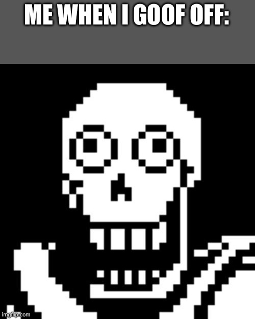 … | ME WHEN I GOOF OFF: | image tagged in papyrus undertale | made w/ Imgflip meme maker