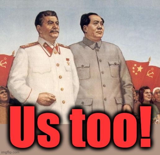 Stalin and Mao | Us too! | image tagged in stalin and mao | made w/ Imgflip meme maker