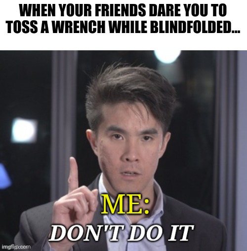 Don't Toss wrenches blindfolded | WHEN YOUR FRIENDS DARE YOU TO TOSS A WRENCH WHILE BLINDFOLDED... ME: | image tagged in chubbyemu don't do it | made w/ Imgflip meme maker