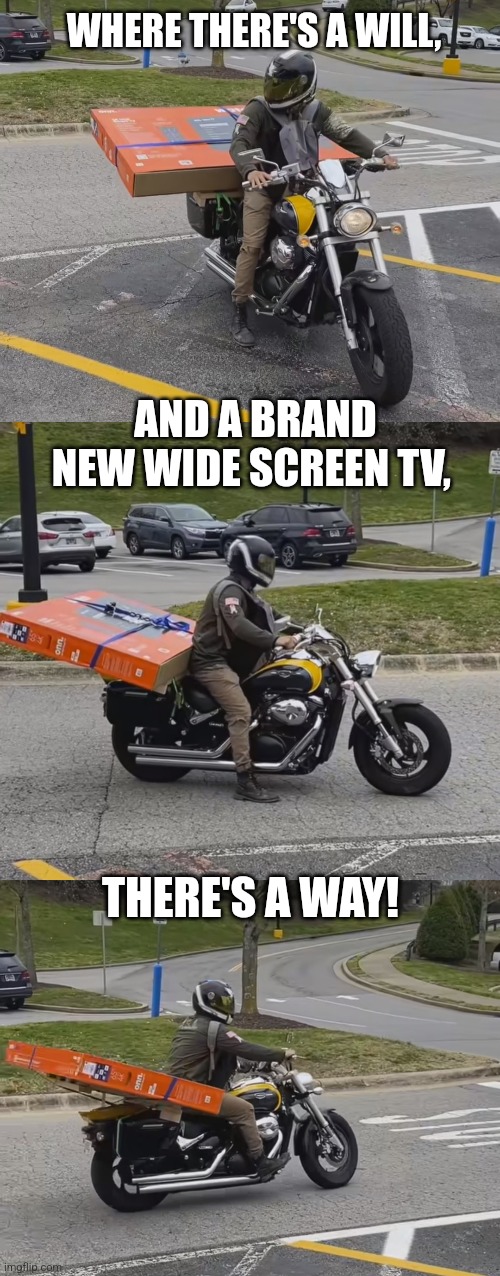 Motorcycle ingenuity | WHERE THERE'S A WILL, AND A BRAND NEW WIDE SCREEN TV, THERE'S A WAY! | image tagged in tv,motorcycle,genius,improvise adapt overcome,cool memes | made w/ Imgflip meme maker