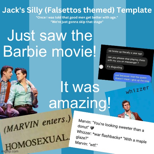 Barbie seemed kinda aro to me honestly | Just saw the Barbie movie! It was amazing! | image tagged in jack's silly falsettos template | made w/ Imgflip meme maker