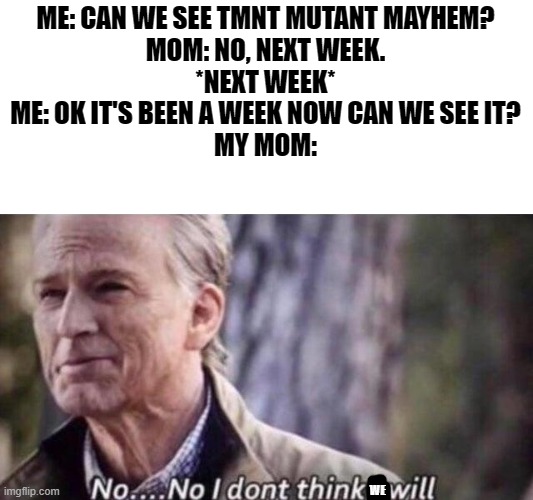 I keep going threw this phase with My Parents, I have had enough. | ME: CAN WE SEE TMNT MUTANT MAYHEM?
MOM: NO, NEXT WEEK.
*NEXT WEEK*
ME: OK IT'S BEEN A WEEK NOW CAN WE SEE IT?
MY MOM:; WE | image tagged in no i don't think i will | made w/ Imgflip meme maker