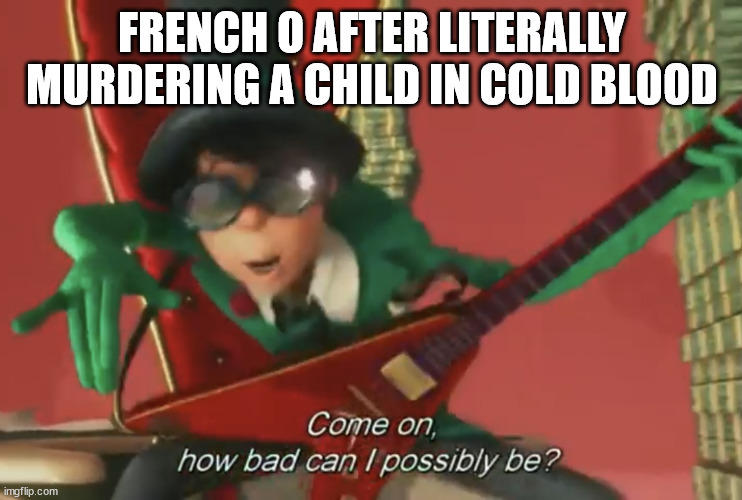 Canon event in French Alphabet Lore. È is the child in question. | FRENCH O AFTER LITERALLY MURDERING A CHILD IN COLD BLOOD | image tagged in come on how bad can i possibly be | made w/ Imgflip meme maker