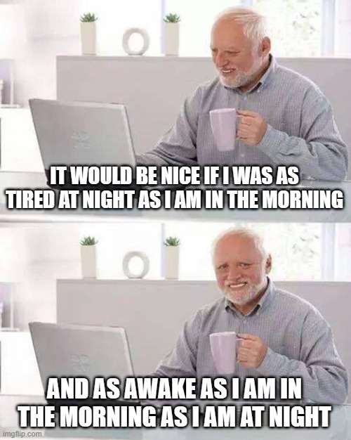 Hide the Pain Harold Meme | IT WOULD BE NICE IF I WAS AS TIRED AT NIGHT AS I AM IN THE MORNING; AND AS AWAKE AS I AM IN THE MORNING AS I AM AT NIGHT | image tagged in memes,hide the pain harold | made w/ Imgflip meme maker