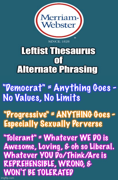 On, so loving | "Democrat" = Anything Goes -
No Values, No Limits; "Progressive" = ANYTHING Goes -

Especially Sexually Perverse; "Tolerant" = Whatever WE DO is
Awesome, Loving, & oh so Liberal.
Whatever YOU Do/Think/Are is
REPREHENSIBLE, WRONG, &
WON'T BE TOLERATED | image tagged in memes,left right,leftist freaks kissmyass,fjb voters kissmyass,progressives kissmyass | made w/ Imgflip meme maker