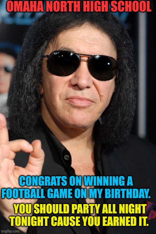 Gene Simmons | OMAHA NORTH HIGH SCHOOL; CONGRATS ON WINNING A FOOTBALL GAME ON MY BIRTHDAY. YOU SHOULD PARTY ALL NIGHT TONIGHT CAUSE YOU EARNED IT. | image tagged in gene simmons | made w/ Imgflip meme maker