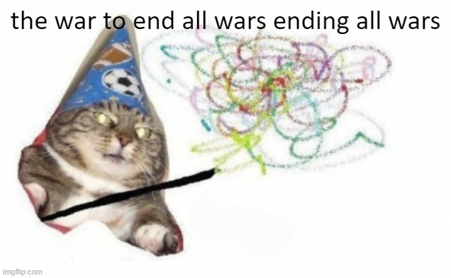 who's fault was wwii   if you comment tell me whyyyyy and be serious | the war to end all wars ending all wars | image tagged in woosh cat,ww1,you had one job | made w/ Imgflip meme maker