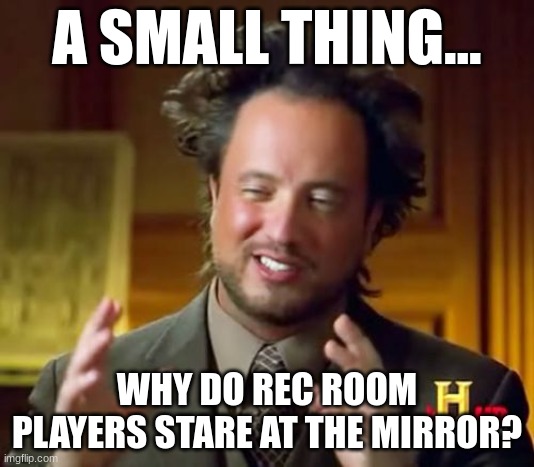 True | A SMALL THING... WHY DO REC ROOM PLAYERS STARE AT THE MIRROR? | image tagged in memes,ancient aliens | made w/ Imgflip meme maker