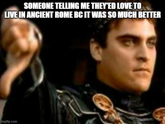 y'know. They'd probably get killed by a centurion XD | SOMEONE TELLING ME THEY'ED LOVE TO LIVE IN ANCIENT ROME BC IT WAS SO MUCH BETTER | image tagged in memes,downvoting roman | made w/ Imgflip meme maker